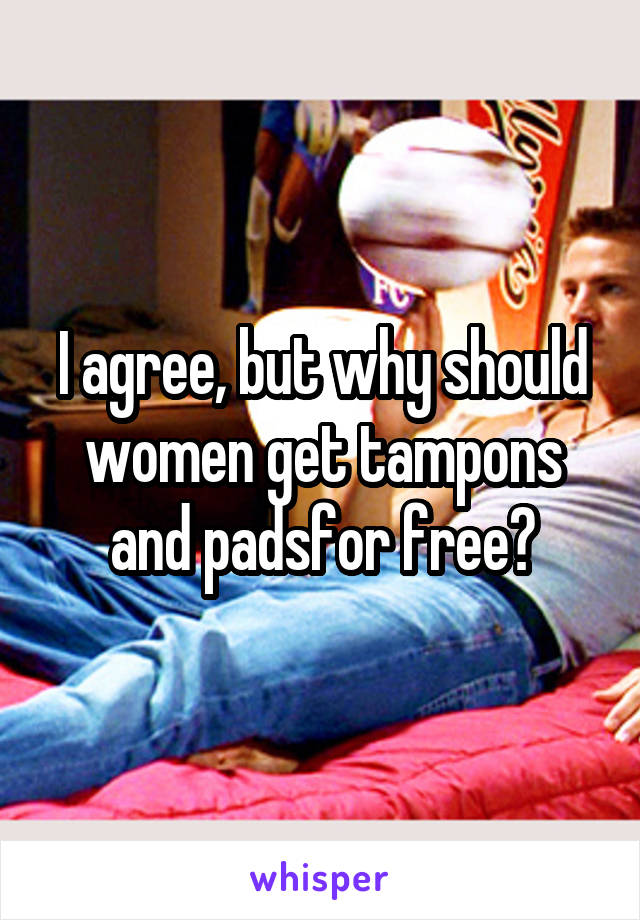 I agree, but why should women get tampons and padsfor free?