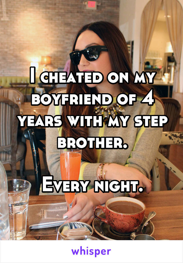 I cheated on my boyfriend of 4 years with my step brother.

Every night.