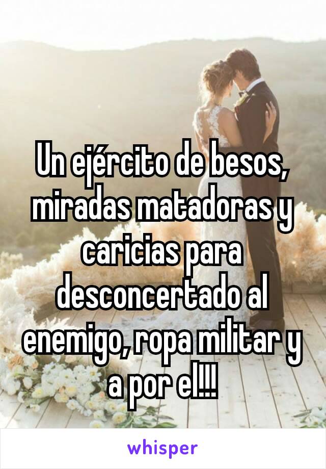 Un ejército de besos, miradas matadoras y caricias para desconcertado al enemigo, ropa militar y a por el!!!