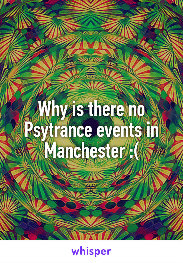 Why is there no Psytrance events in Manchester :(