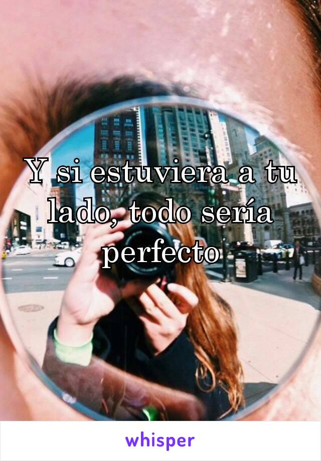 Y si estuviera a tu lado, todo sería perfecto