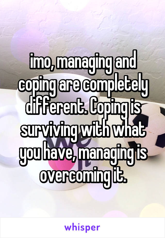 imo, managing and coping are completely different. Coping is surviving with what you have, managing is overcoming it.