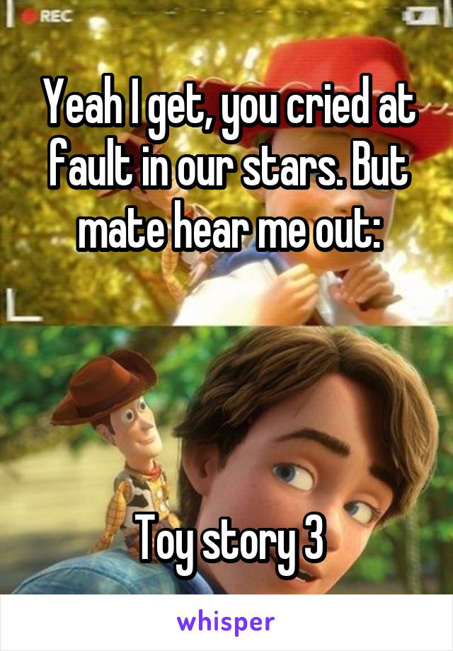 Yeah I get, you cried at fault in our stars. But mate hear me out:




Toy story 3