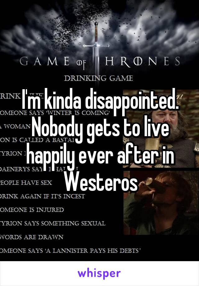 I'm kinda disappointed. Nobody gets to live happily ever after in Westeros