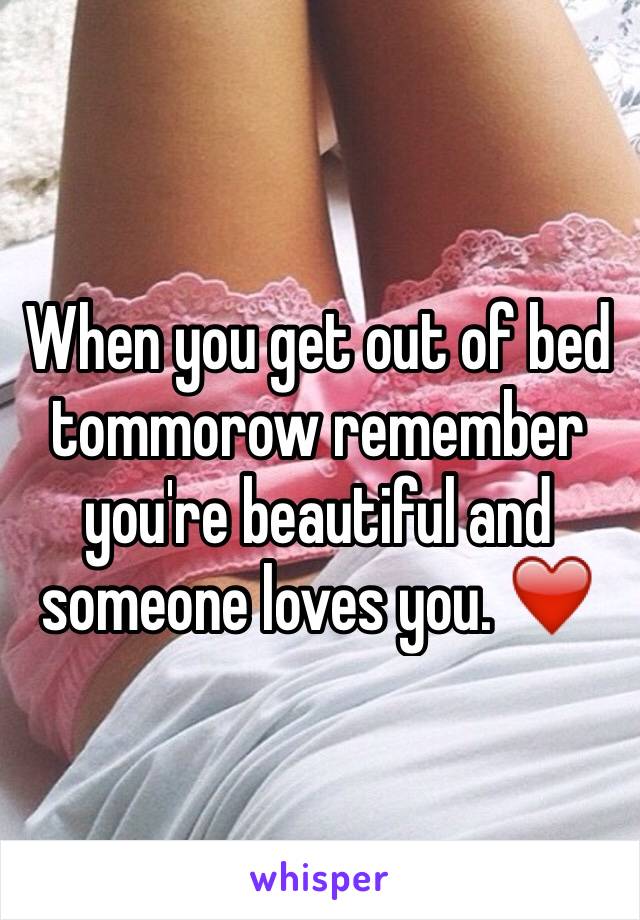 When you get out of bed tommorow remember you're beautiful and someone loves you. ❤️