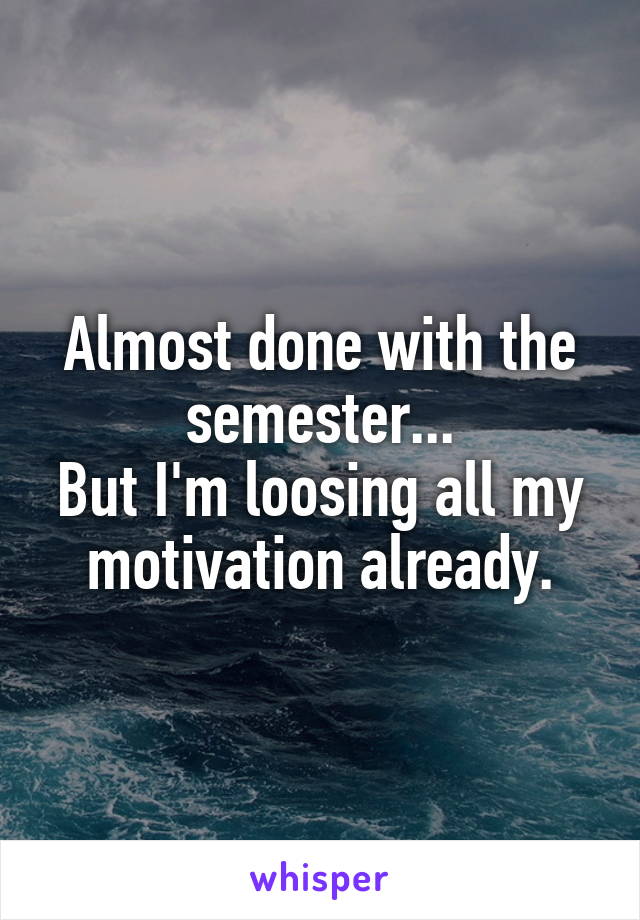 Almost done with the semester...
But I'm loosing all my motivation already.