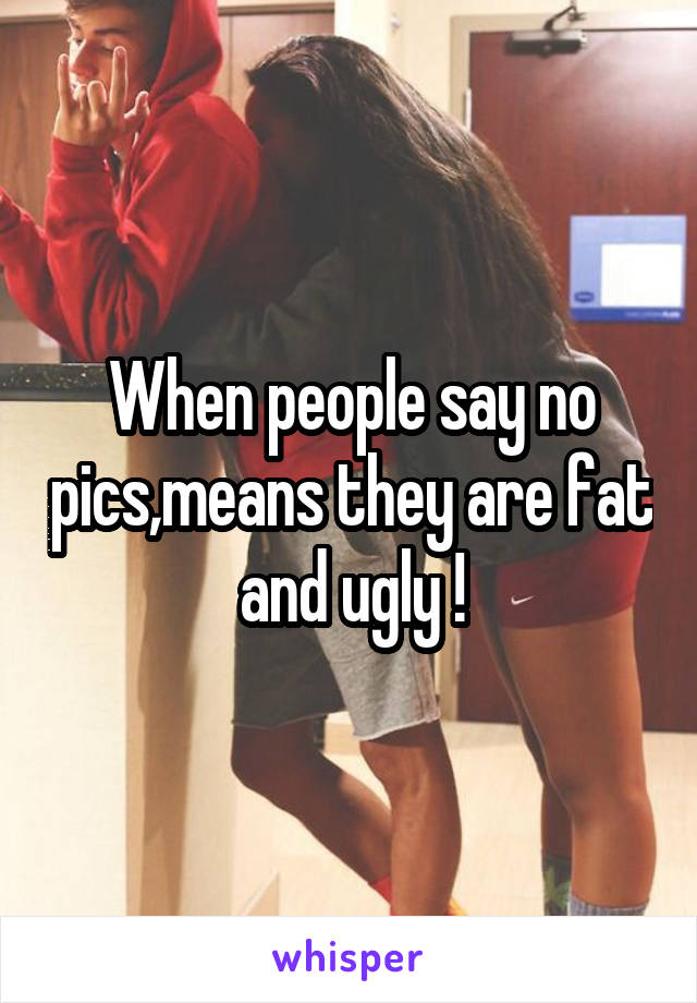 When people say no pics,means they are fat and ugly !