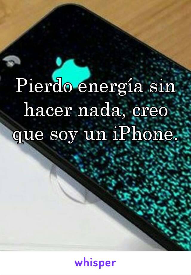 Pierdo energía sin hacer nada, creo que soy un iPhone.