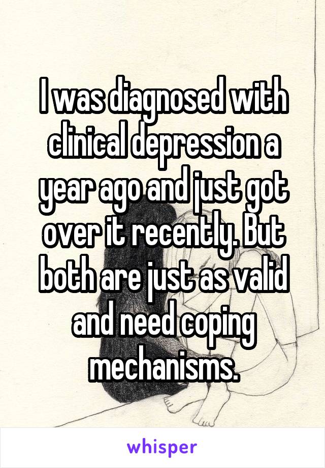 I was diagnosed with clinical depression a year ago and just got over it recently. But both are just as valid and need coping mechanisms.