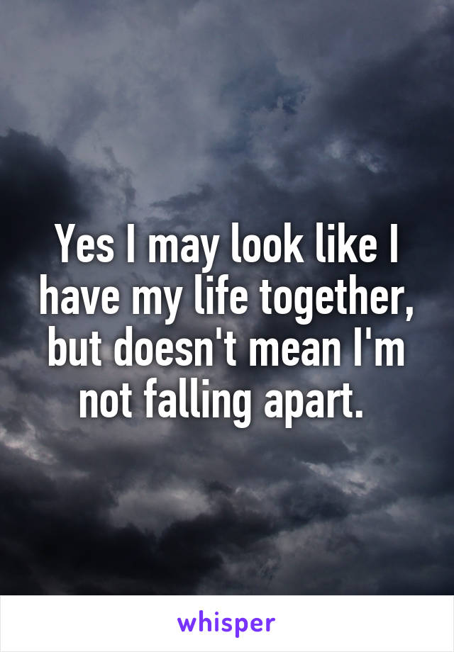 Yes I may look like I have my life together, but doesn't mean I'm not falling apart. 