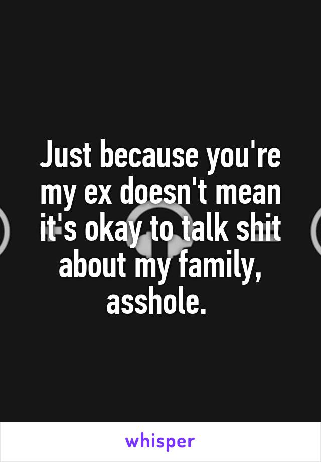 Just because you're my ex doesn't mean it's okay to talk shit about my family, asshole. 