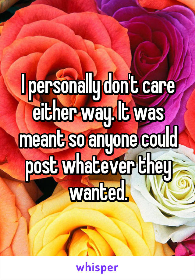 I personally don't care either way. It was meant so anyone could post whatever they wanted.