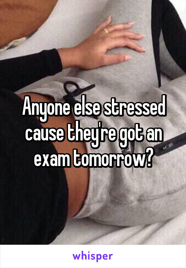 Anyone else stressed cause they're got an exam tomorrow?