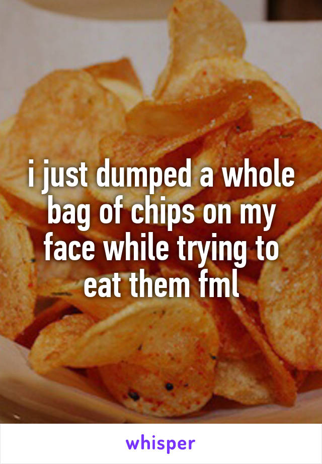 i just dumped a whole bag of chips on my face while trying to eat them fml