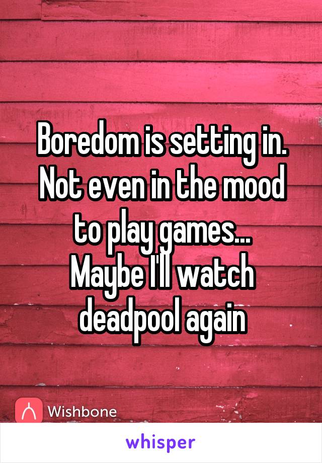 Boredom is setting in.
Not even in the mood to play games...
Maybe I'll watch deadpool again