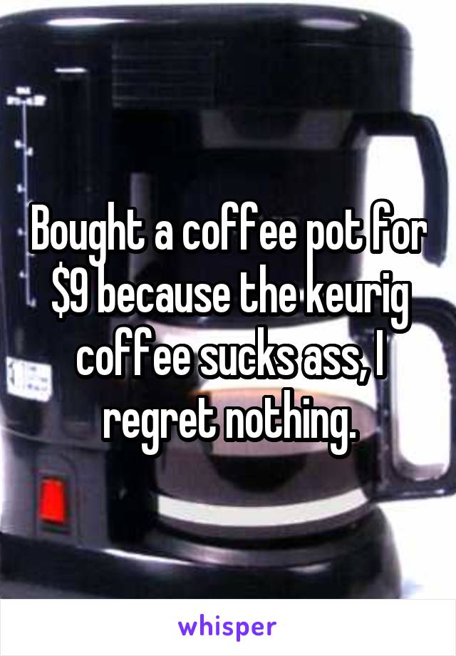 Bought a coffee pot for $9 because the keurig coffee sucks ass, I regret nothing.