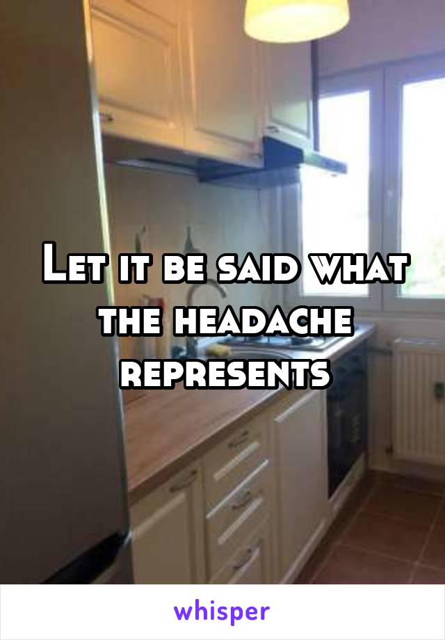 Let it be said what the headache represents