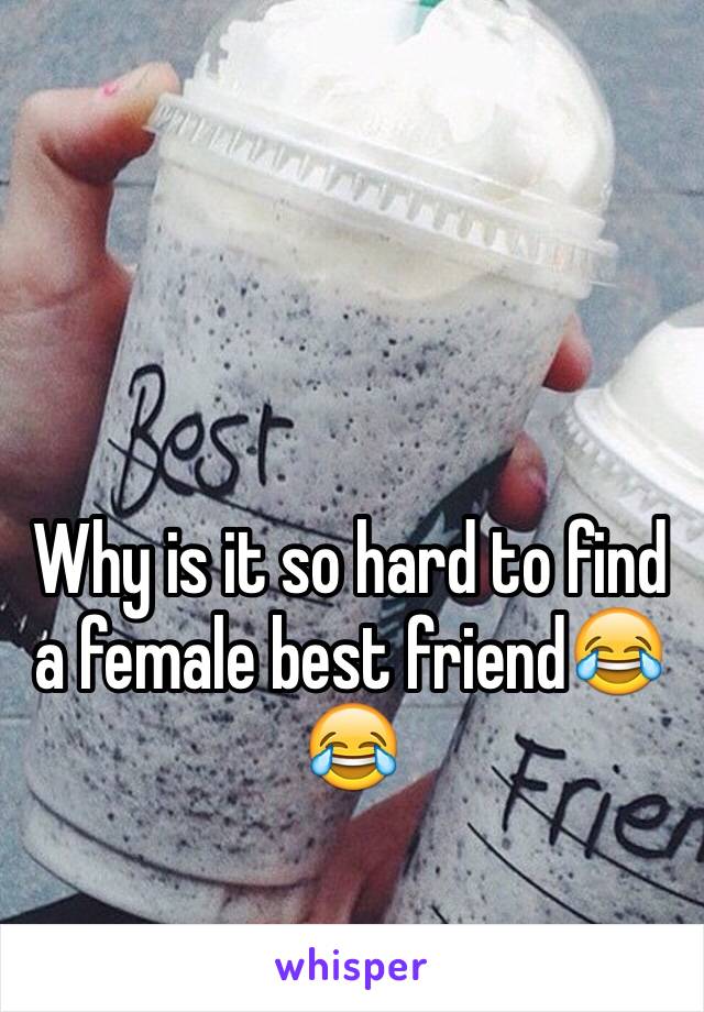 Why is it so hard to find a female best friend😂😂