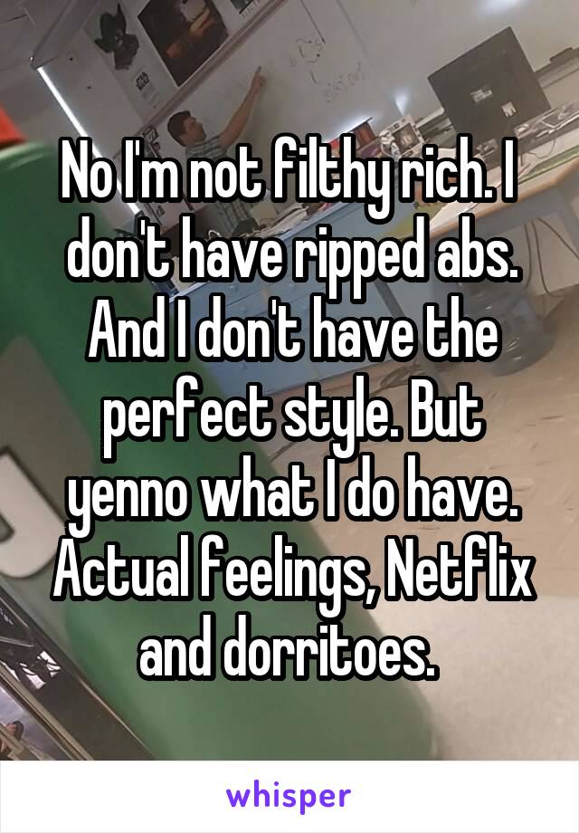 No I'm not filthy rich. I  don't have ripped abs. And I don't have the perfect style. But yenno what I do have. Actual feelings, Netflix and dorritoes. 