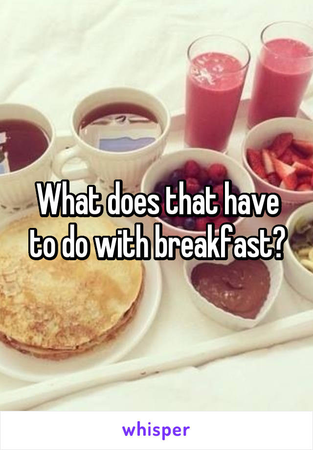 What does that have to do with breakfast?