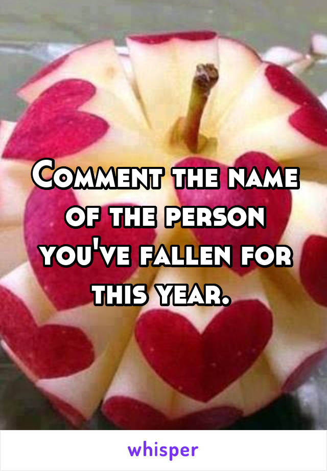 Comment the name of the person you've fallen for this year. 