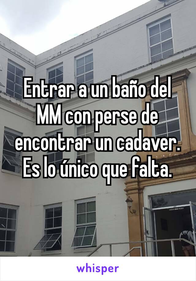 Entrar a un baño del MM con perse de encontrar un cadaver. Es lo único que falta.
