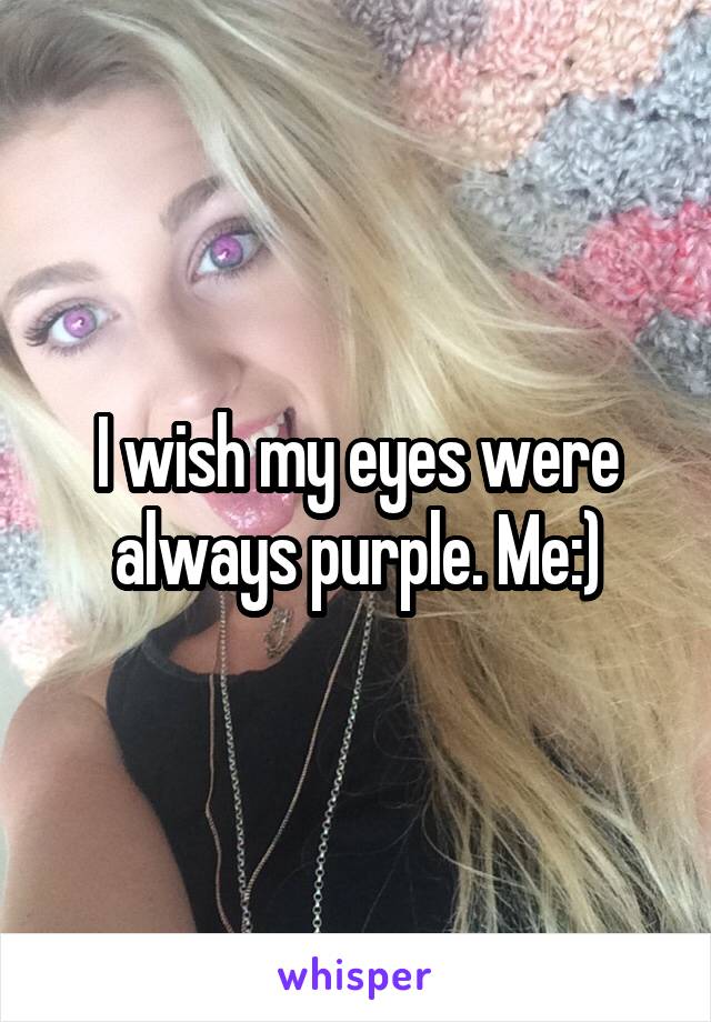 I wish my eyes were always purple. Me:)