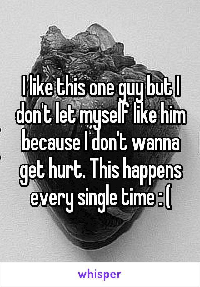 I like this one guy but I don't let myself like him because I don't wanna get hurt. This happens every single time : (