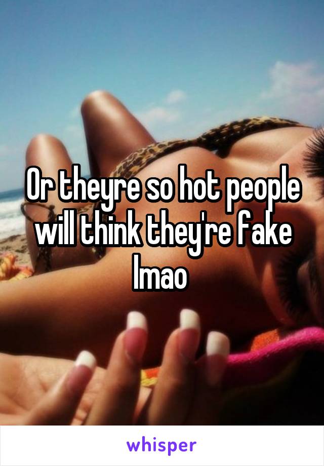 Or theyre so hot people will think they're fake lmao 