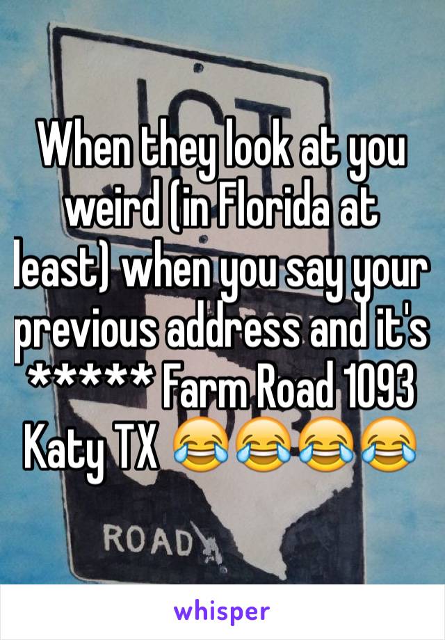 When they look at you weird (in Florida at least) when you say your previous address and it's ***** Farm Road 1093 Katy TX 😂😂😂😂