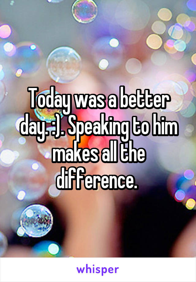 Today was a better day. :). Speaking to him makes all the difference. 