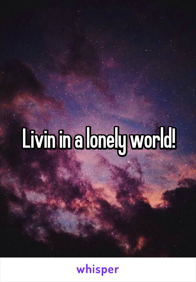 Livin in a lonely world!