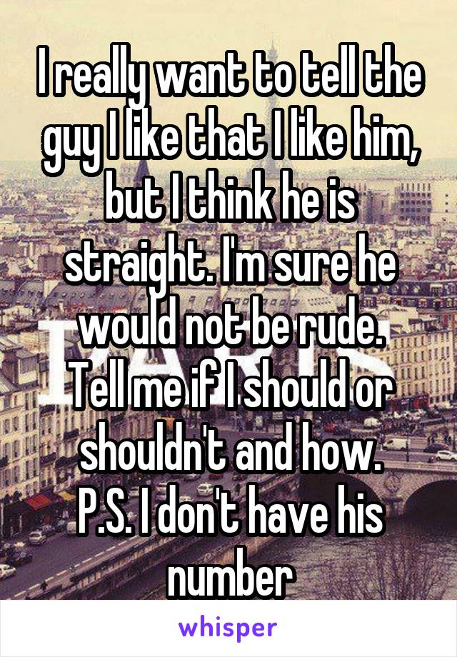 I really want to tell the guy I like that I like him, but I think he is straight. I'm sure he would not be rude.
Tell me if I should or shouldn't and how.
P.S. I don't have his number