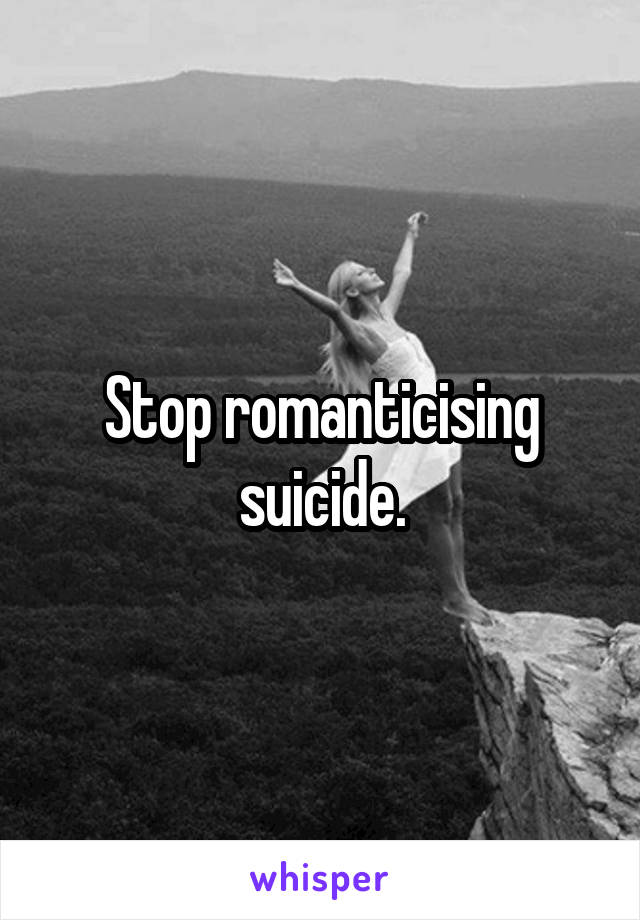 Stop romanticising suicide.