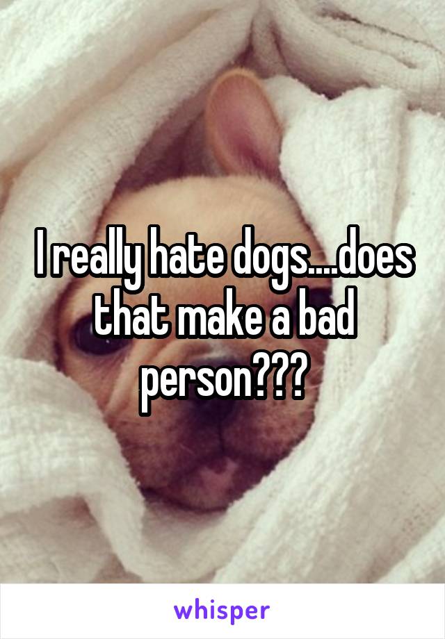 I really hate dogs....does that make a bad person???