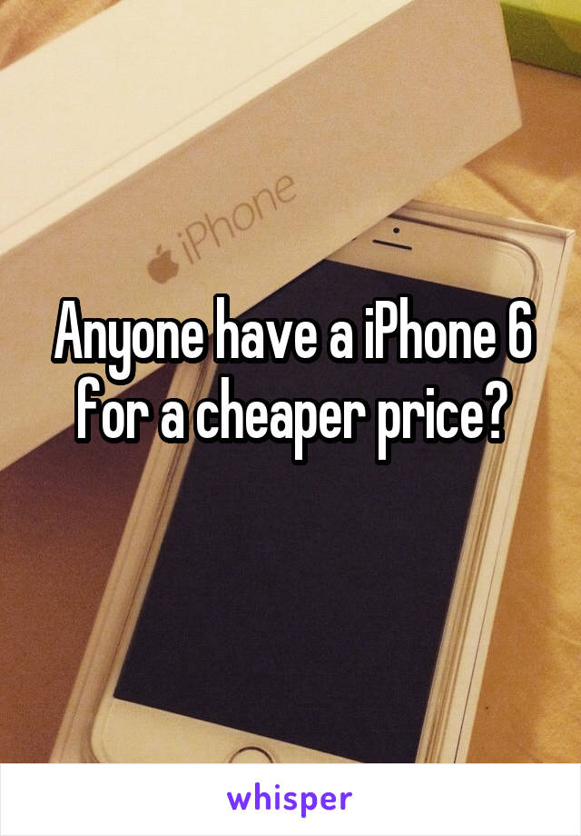 Anyone have a iPhone 6 for a cheaper price?
