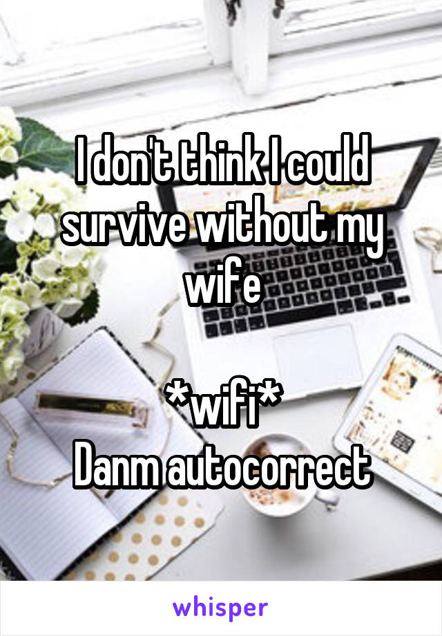 I don't think I could survive without my wife

*wifi*
Danm autocorrect