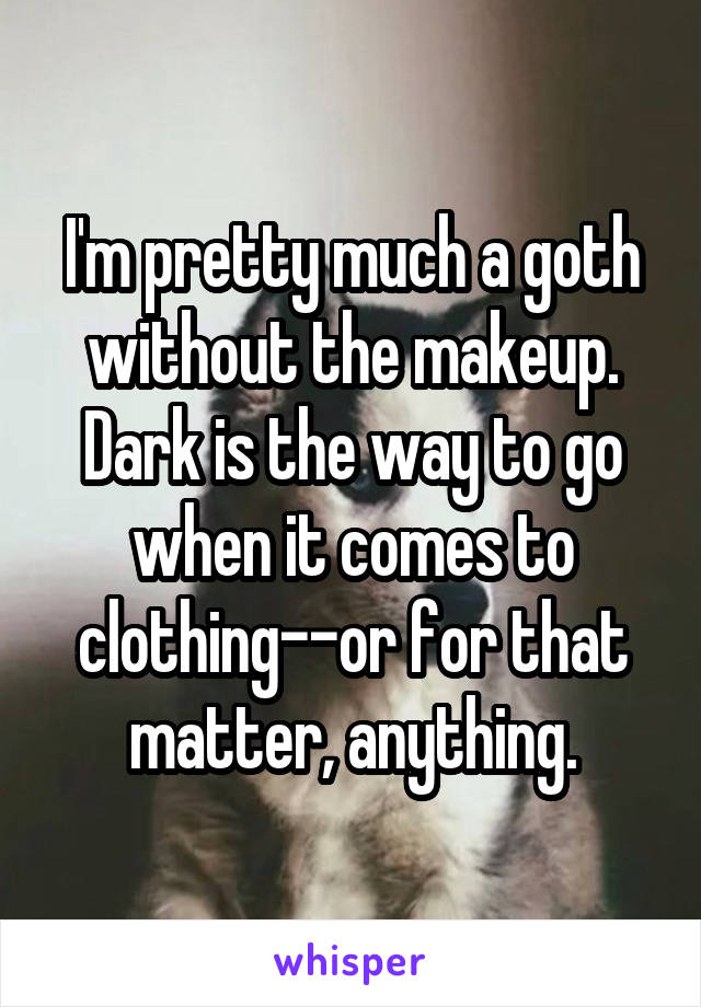 I'm pretty much a goth without the makeup. Dark is the way to go when it comes to clothing--or for that matter, anything.