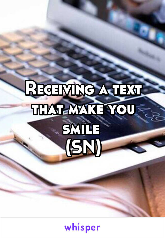 Receiving a text that make you smile 
(SN)