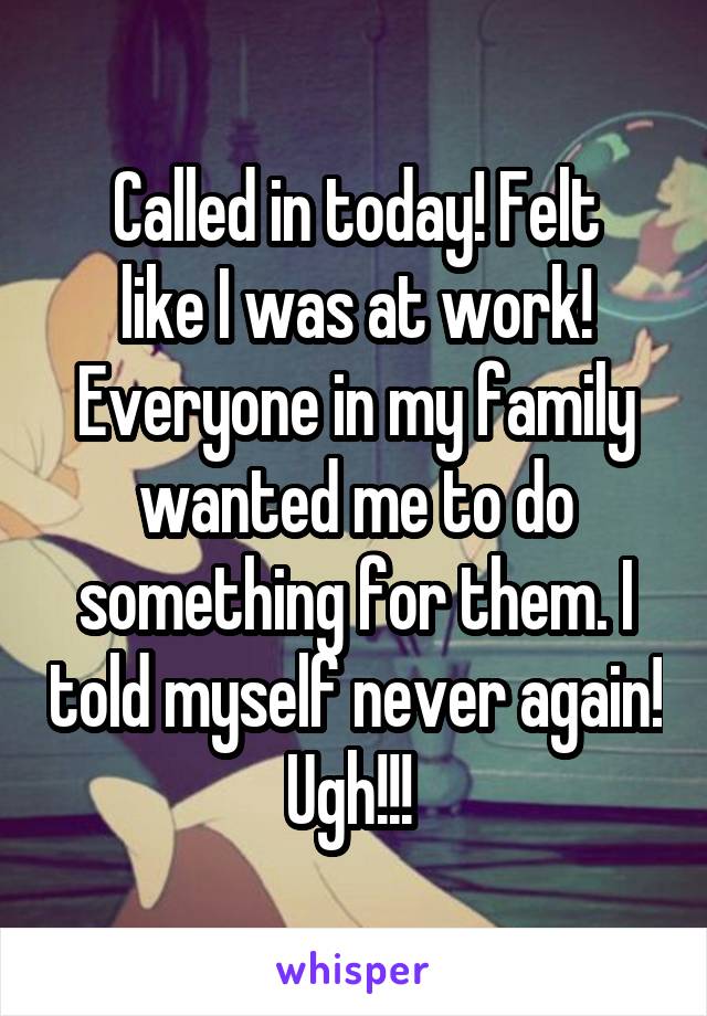 Called in today! Felt
like I was at work! Everyone in my family wanted me to do something for them. I told myself never again! Ugh!!! 