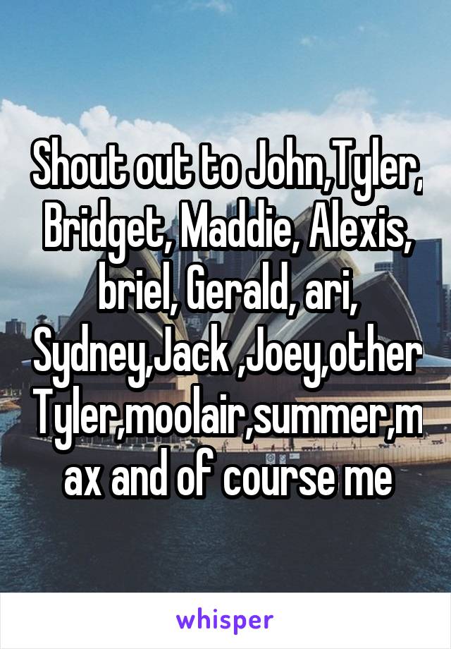 Shout out to John,Tyler, Bridget, Maddie, Alexis, briel, Gerald, ari, Sydney,Jack ,Joey,other Tyler,moolair,summer,max and of course me