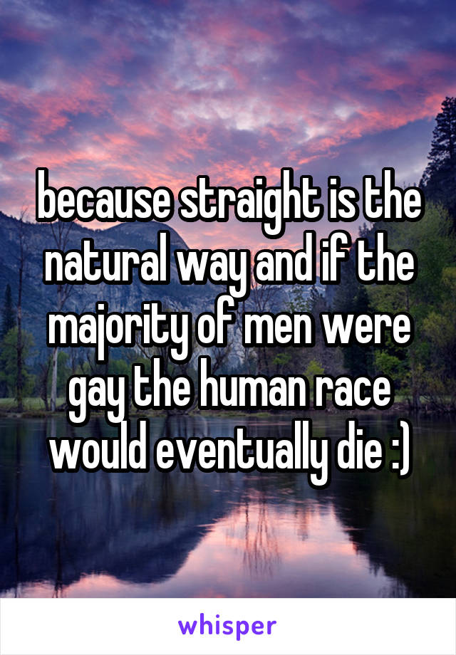 because straight is the natural way and if the majority of men were gay the human race would eventually die :)