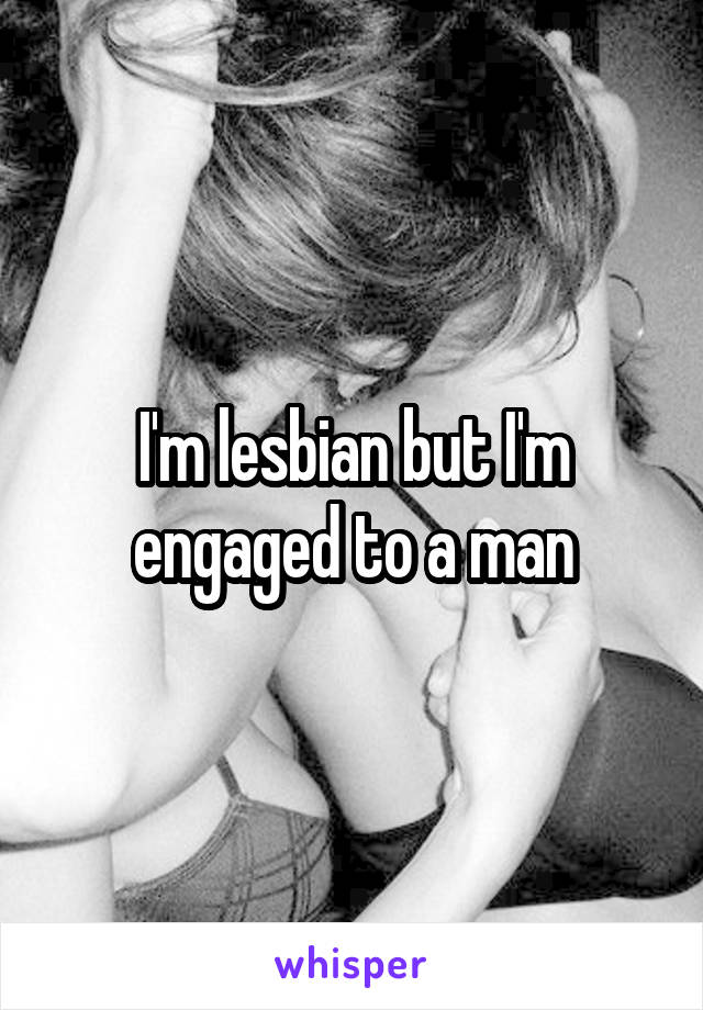 I'm lesbian but I'm engaged to a man