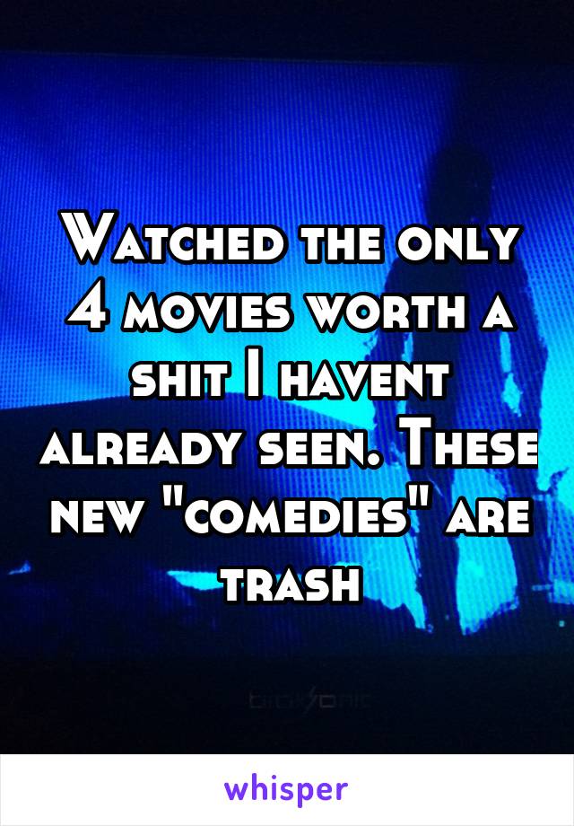 Watched the only 4 movies worth a shit I havent already seen. These new "comedies" are trash