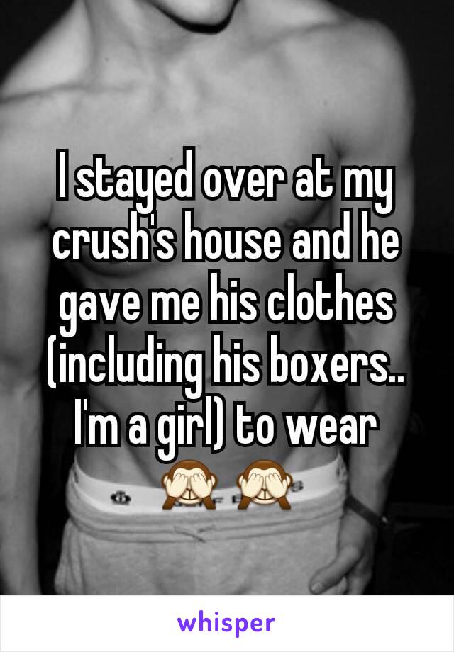 I stayed over at my crush's house and he gave me his clothes (including his boxers.. I'm a girl) to wear 🙈🙈