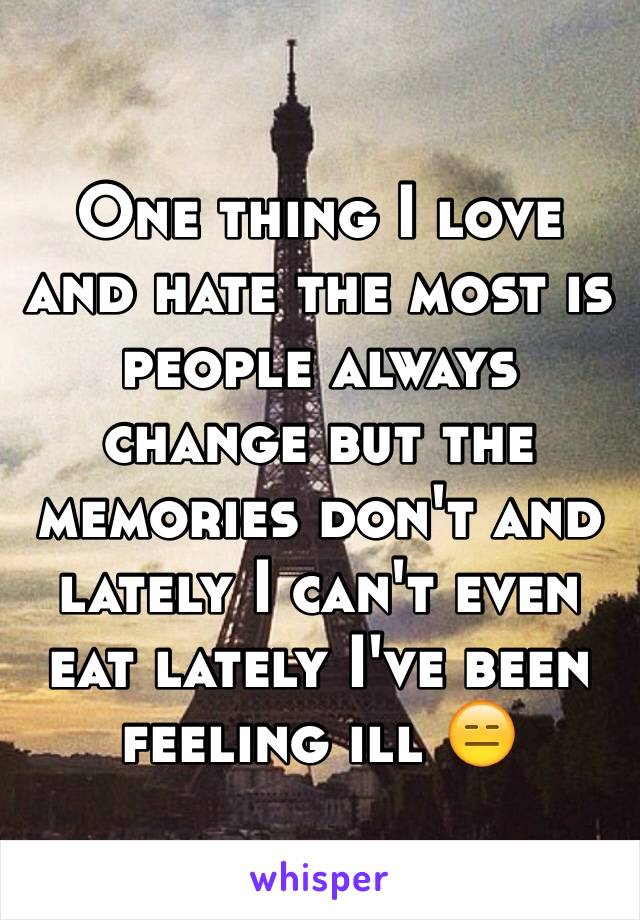 One thing I love and hate the most is people always change but the memories don't and lately I can't even eat lately I've been feeling ill 😑