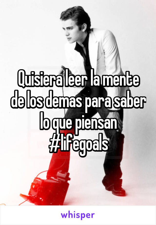 Quisiera leer la mente de los demas para saber lo que piensan
#lifegoals