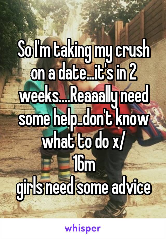 So I'm taking my crush on a date...it's in 2 weeks....Reaaally need some help..don't know what to do x/
16m
girls need some advice