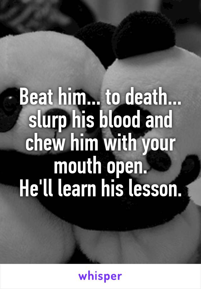 Beat him... to death... slurp his blood and chew him with your mouth open.
He'll learn his lesson.