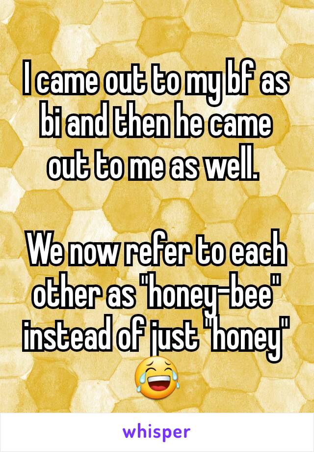 I came out to my bf as bi and then he came out to me as well. 

We now refer to each other as "honey-bee" instead of just "honey" 😂